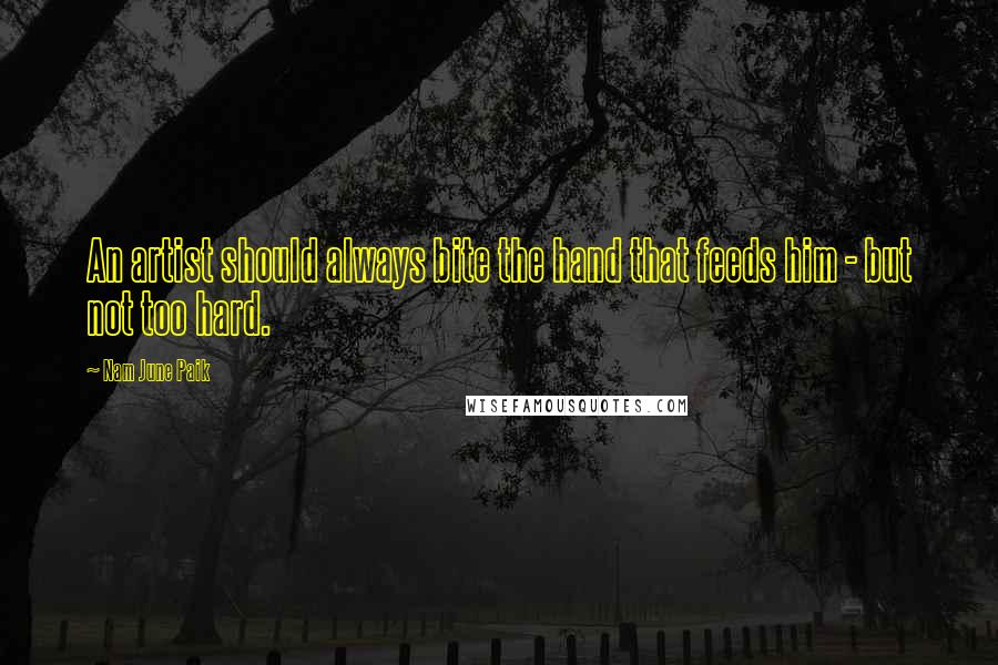 Nam June Paik Quotes: An artist should always bite the hand that feeds him - but not too hard.