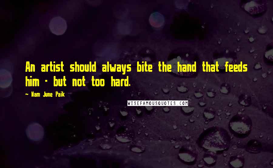 Nam June Paik Quotes: An artist should always bite the hand that feeds him - but not too hard.