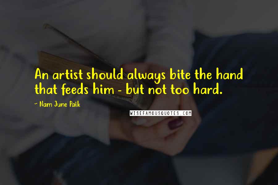 Nam June Paik Quotes: An artist should always bite the hand that feeds him - but not too hard.