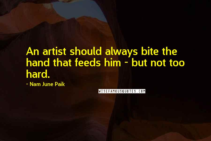 Nam June Paik Quotes: An artist should always bite the hand that feeds him - but not too hard.