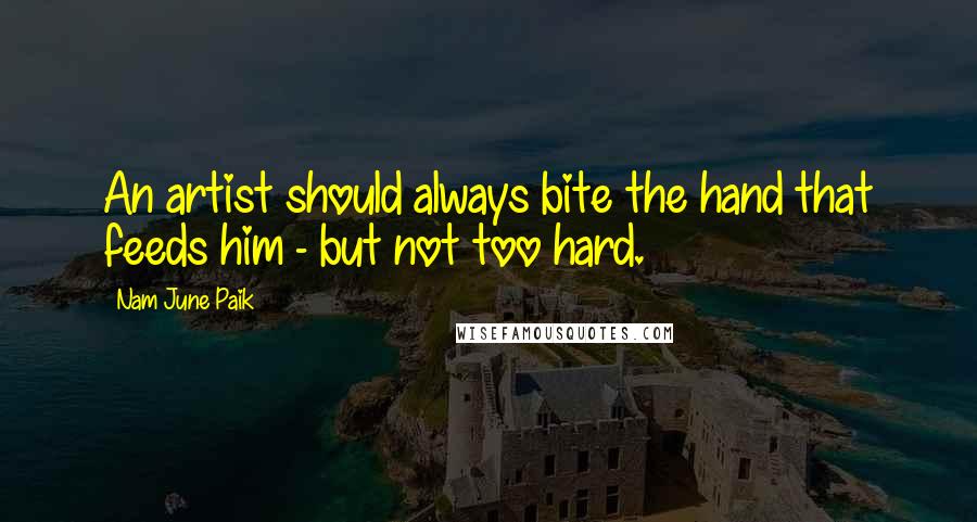 Nam June Paik Quotes: An artist should always bite the hand that feeds him - but not too hard.
