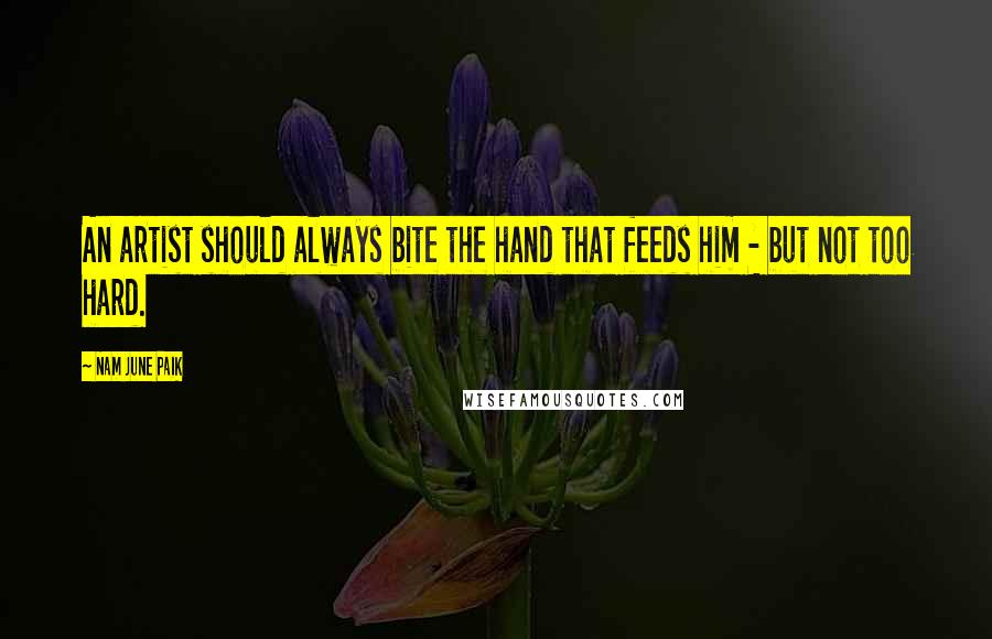 Nam June Paik Quotes: An artist should always bite the hand that feeds him - but not too hard.
