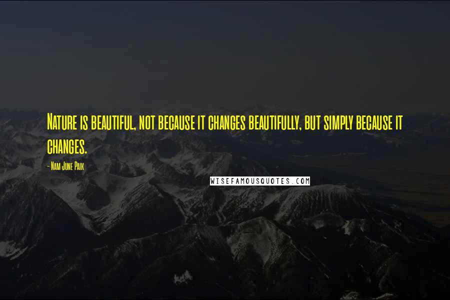 Nam June Paik Quotes: Nature is beautiful, not because it changes beautifully, but simply because it changes.