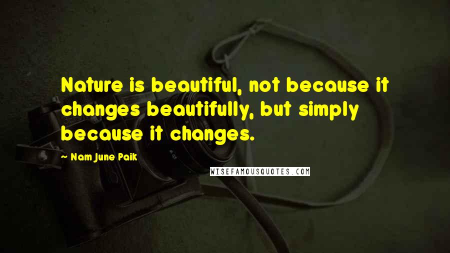 Nam June Paik Quotes: Nature is beautiful, not because it changes beautifully, but simply because it changes.