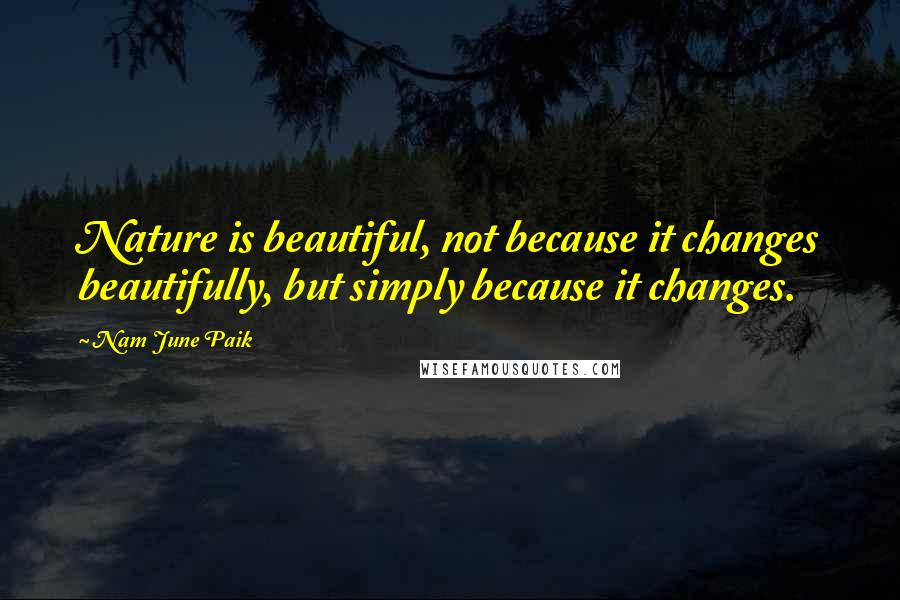 Nam June Paik Quotes: Nature is beautiful, not because it changes beautifully, but simply because it changes.
