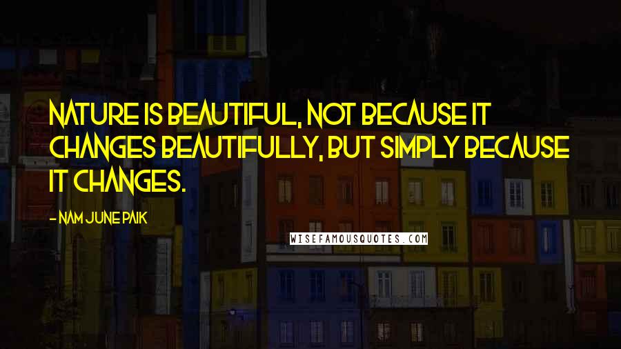 Nam June Paik Quotes: Nature is beautiful, not because it changes beautifully, but simply because it changes.