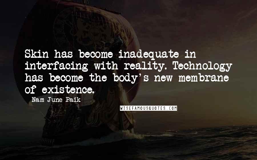 Nam June Paik Quotes: Skin has become inadequate in interfacing with reality. Technology has become the body's new membrane of existence.