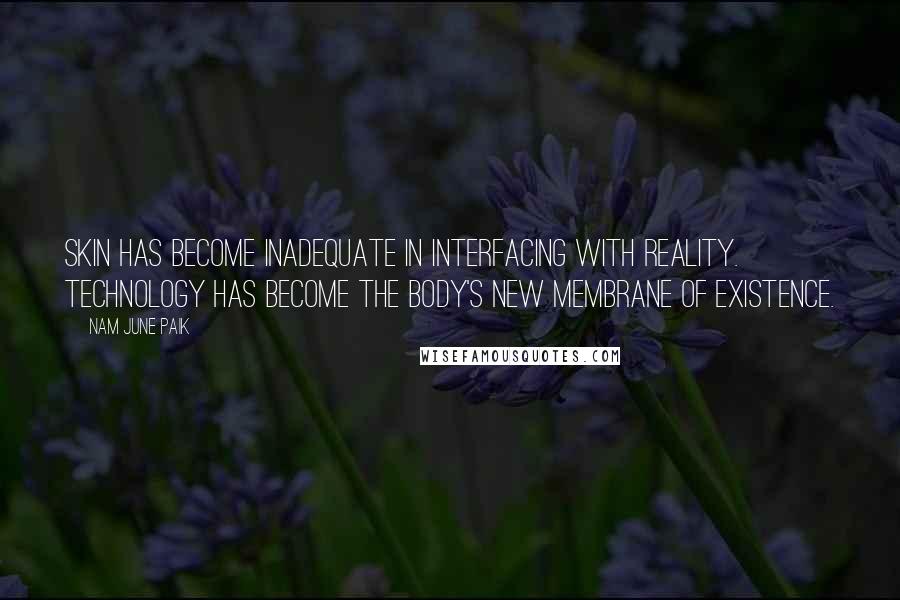 Nam June Paik Quotes: Skin has become inadequate in interfacing with reality. Technology has become the body's new membrane of existence.