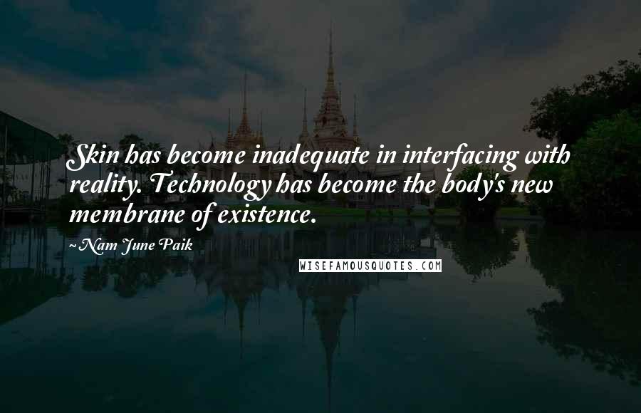 Nam June Paik Quotes: Skin has become inadequate in interfacing with reality. Technology has become the body's new membrane of existence.