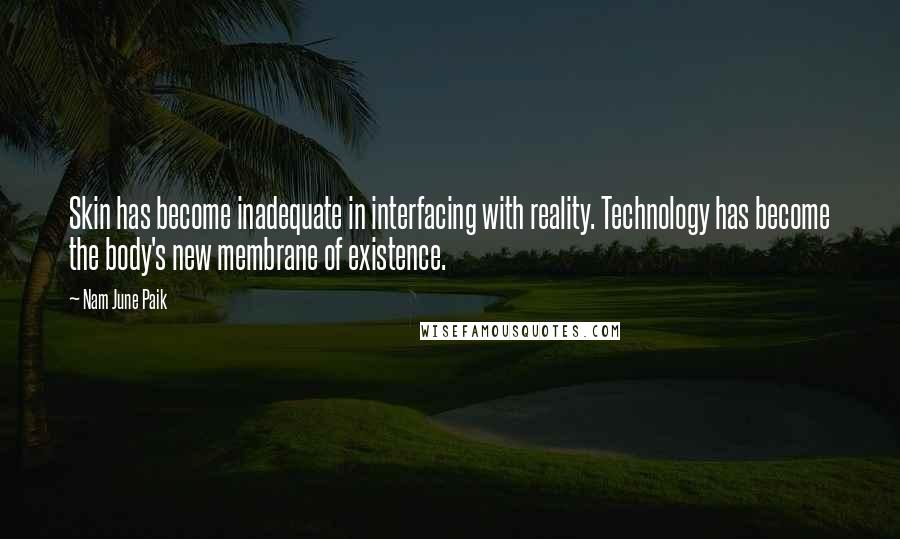 Nam June Paik Quotes: Skin has become inadequate in interfacing with reality. Technology has become the body's new membrane of existence.