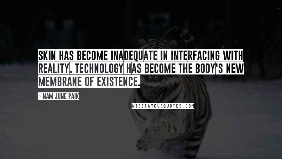 Nam June Paik Quotes: Skin has become inadequate in interfacing with reality. Technology has become the body's new membrane of existence.