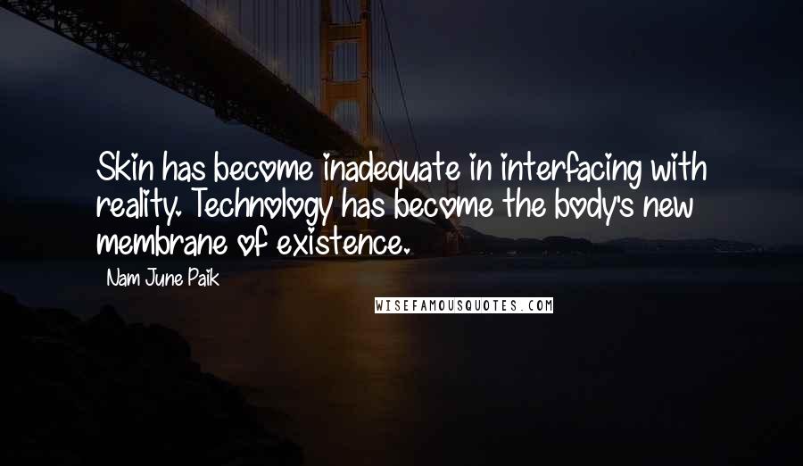 Nam June Paik Quotes: Skin has become inadequate in interfacing with reality. Technology has become the body's new membrane of existence.