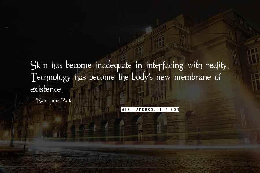 Nam June Paik Quotes: Skin has become inadequate in interfacing with reality. Technology has become the body's new membrane of existence.