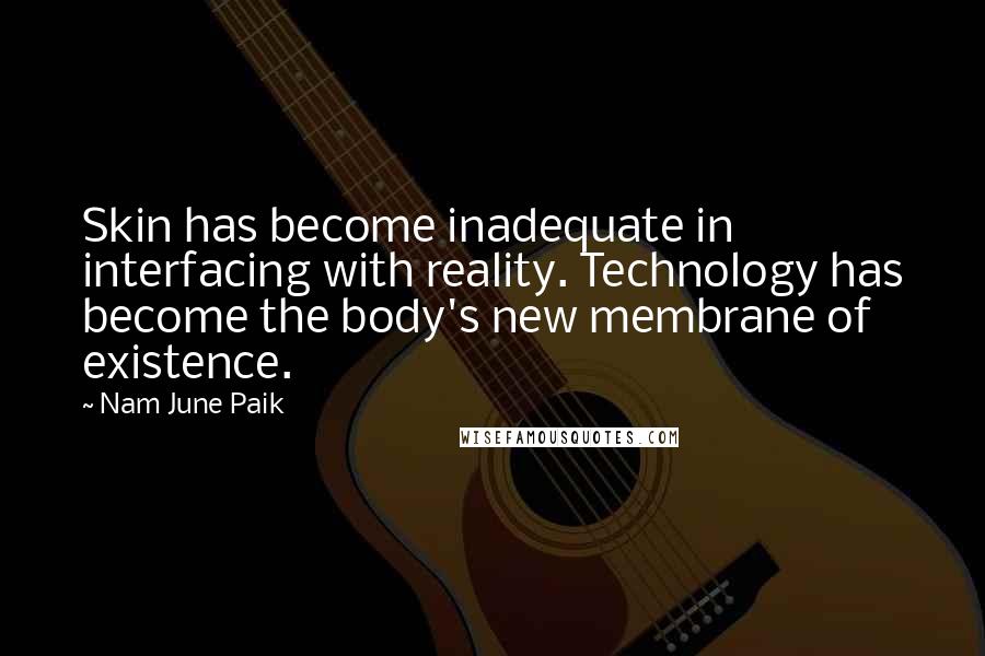Nam June Paik Quotes: Skin has become inadequate in interfacing with reality. Technology has become the body's new membrane of existence.