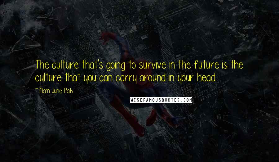 Nam June Paik Quotes: The culture that's going to survive in the future is the culture that you can carry around in your head.