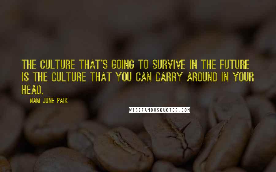 Nam June Paik Quotes: The culture that's going to survive in the future is the culture that you can carry around in your head.