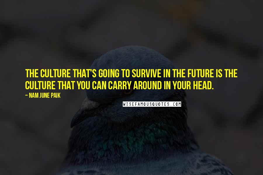 Nam June Paik Quotes: The culture that's going to survive in the future is the culture that you can carry around in your head.