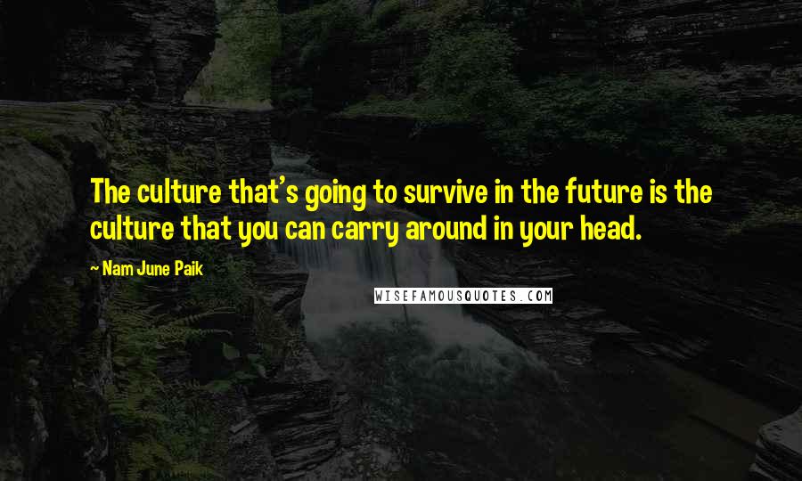 Nam June Paik Quotes: The culture that's going to survive in the future is the culture that you can carry around in your head.