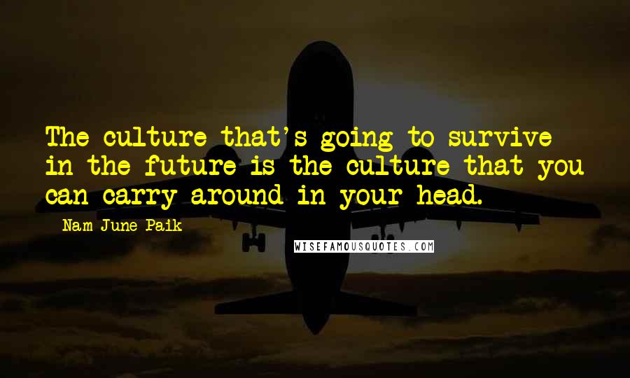 Nam June Paik Quotes: The culture that's going to survive in the future is the culture that you can carry around in your head.
