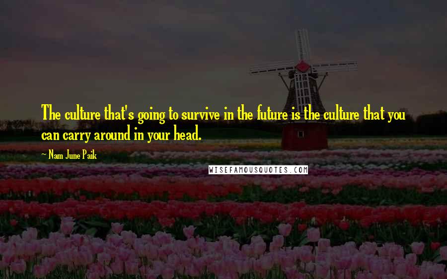 Nam June Paik Quotes: The culture that's going to survive in the future is the culture that you can carry around in your head.