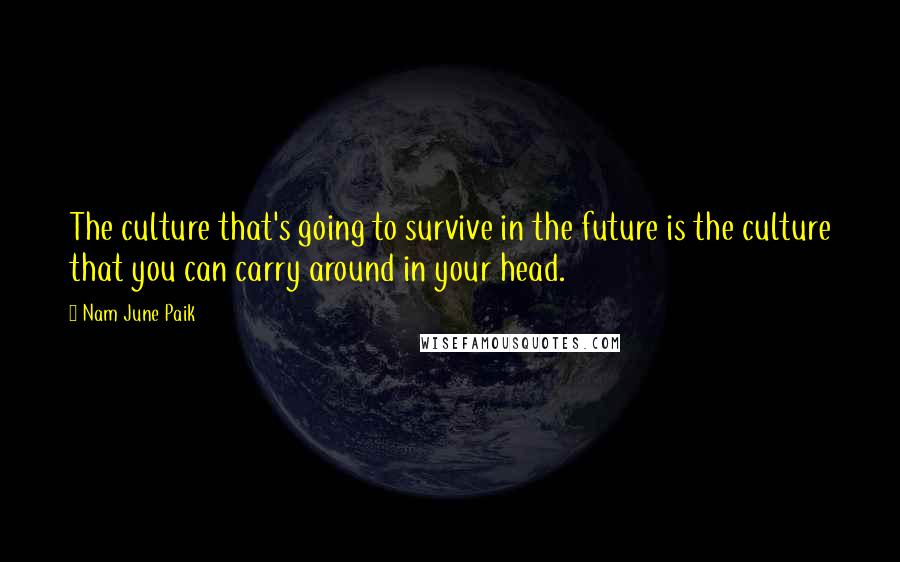 Nam June Paik Quotes: The culture that's going to survive in the future is the culture that you can carry around in your head.