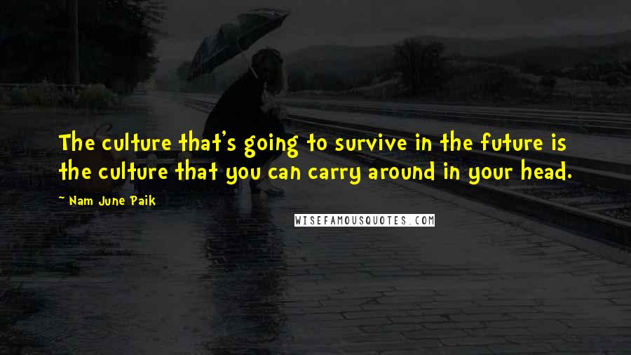 Nam June Paik Quotes: The culture that's going to survive in the future is the culture that you can carry around in your head.