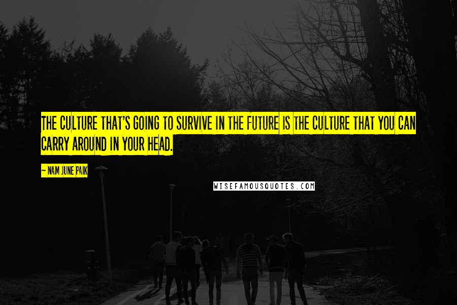 Nam June Paik Quotes: The culture that's going to survive in the future is the culture that you can carry around in your head.