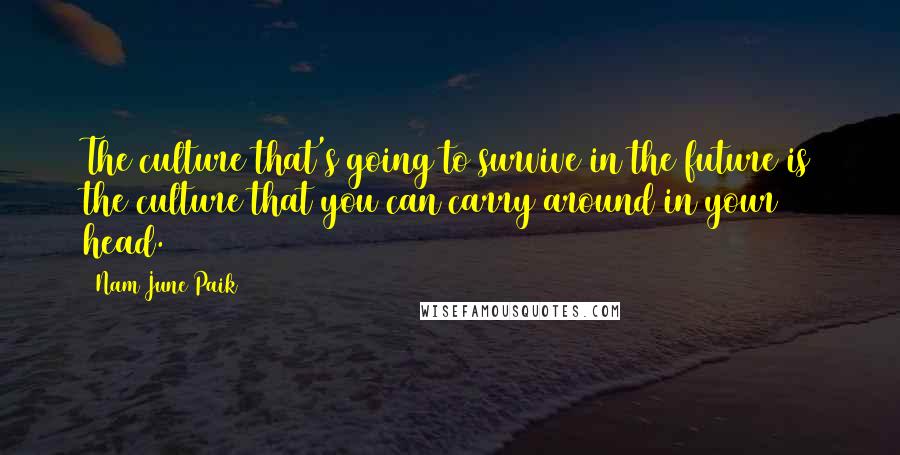 Nam June Paik Quotes: The culture that's going to survive in the future is the culture that you can carry around in your head.