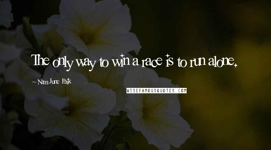 Nam June Paik Quotes: The only way to win a race is to run alone.