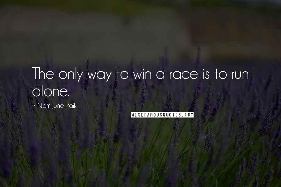 Nam June Paik Quotes: The only way to win a race is to run alone.