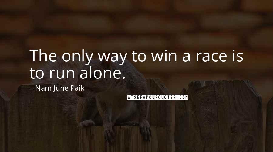 Nam June Paik Quotes: The only way to win a race is to run alone.