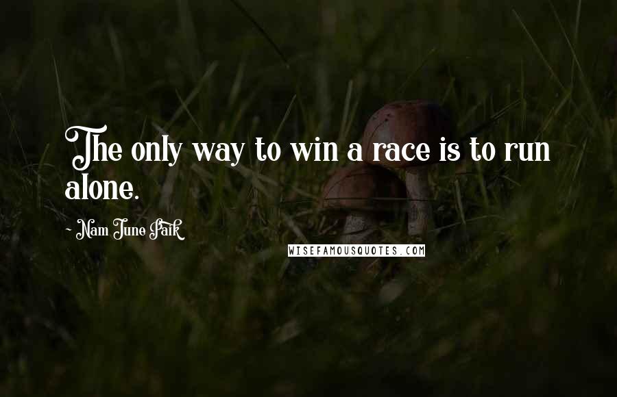 Nam June Paik Quotes: The only way to win a race is to run alone.