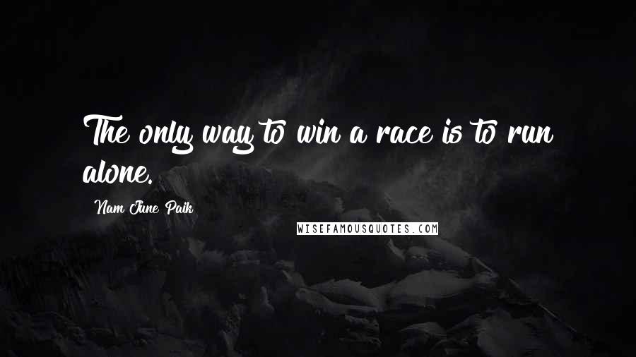 Nam June Paik Quotes: The only way to win a race is to run alone.