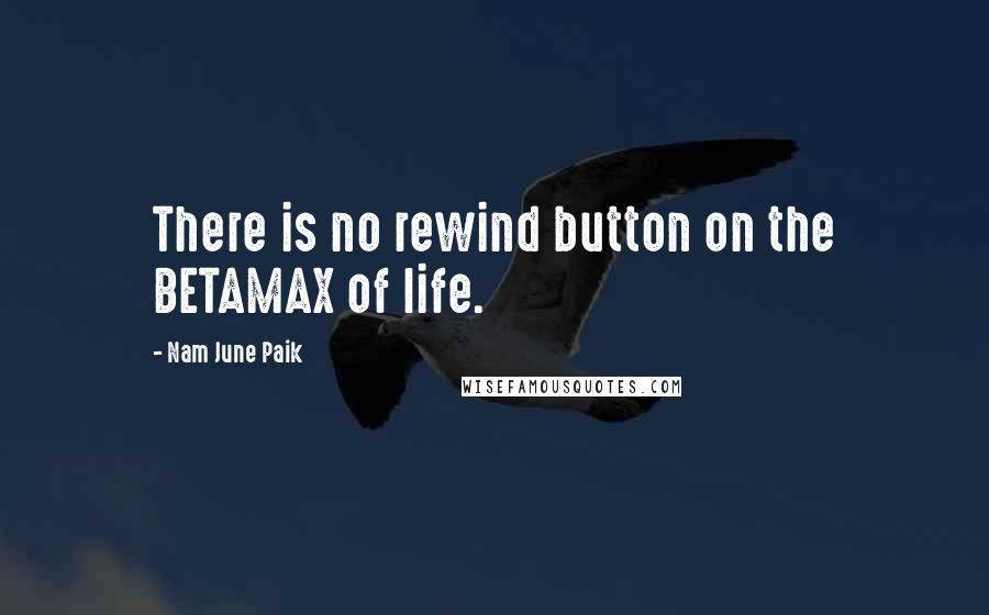 Nam June Paik Quotes: There is no rewind button on the BETAMAX of life.