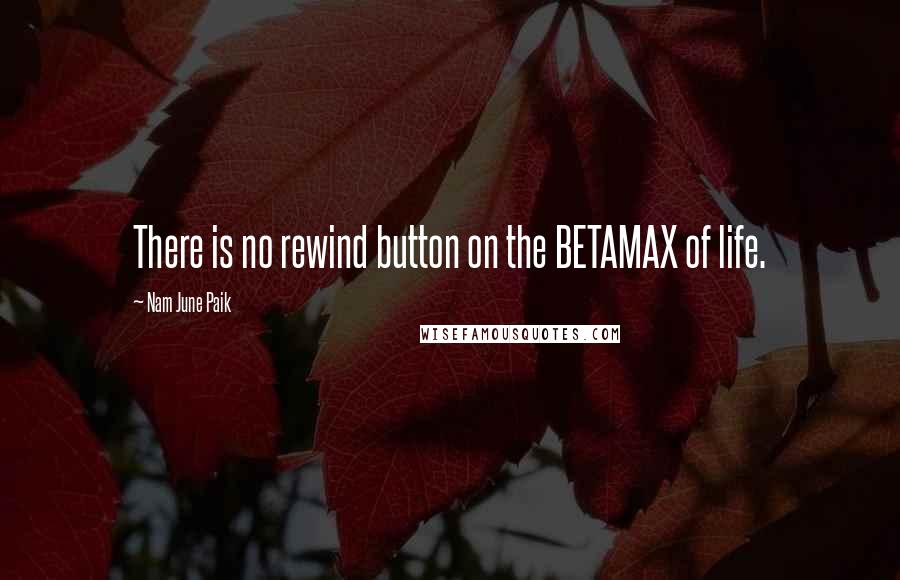 Nam June Paik Quotes: There is no rewind button on the BETAMAX of life.