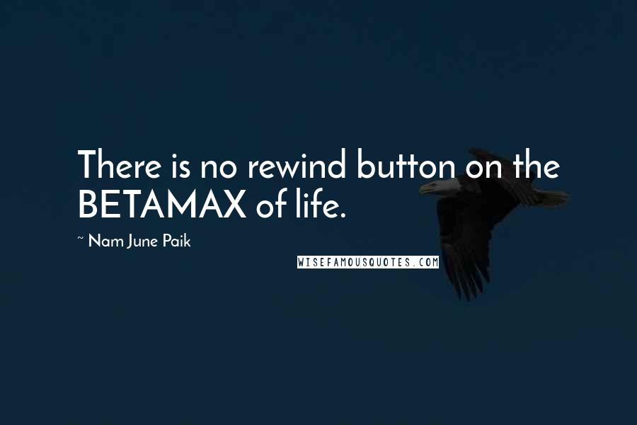 Nam June Paik Quotes: There is no rewind button on the BETAMAX of life.