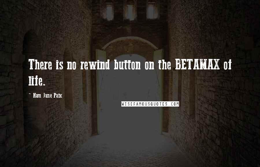 Nam June Paik Quotes: There is no rewind button on the BETAMAX of life.