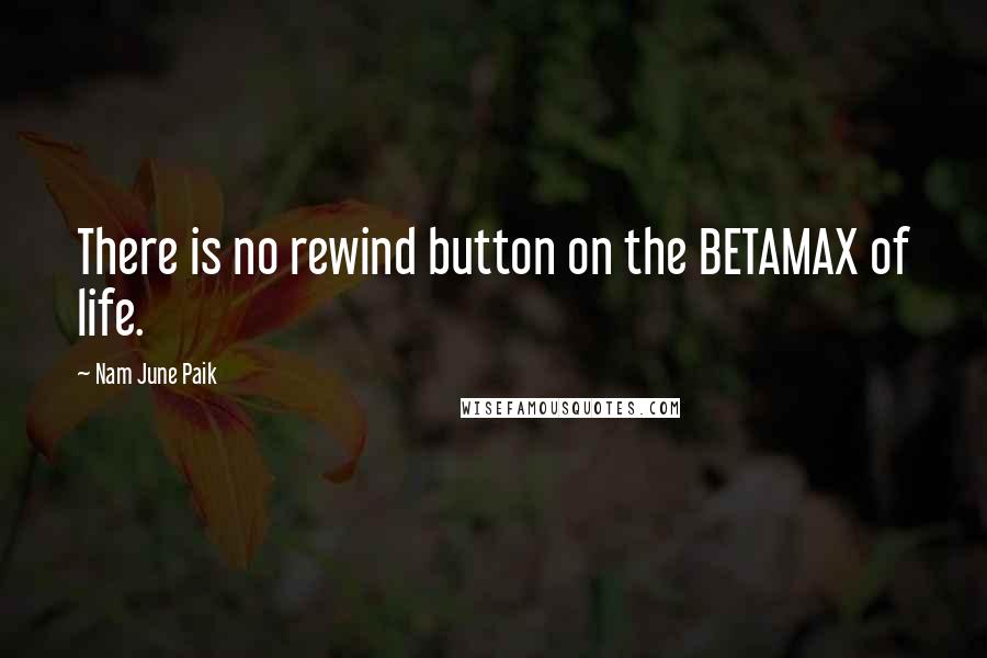 Nam June Paik Quotes: There is no rewind button on the BETAMAX of life.
