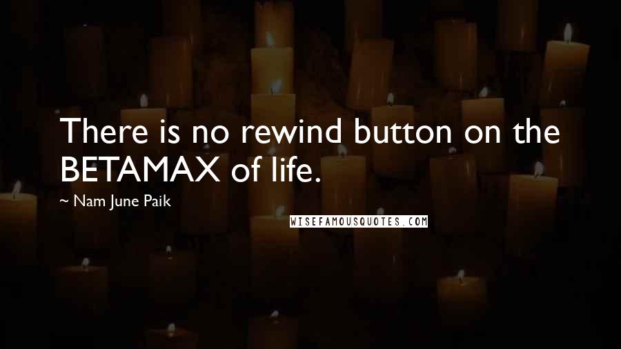 Nam June Paik Quotes: There is no rewind button on the BETAMAX of life.