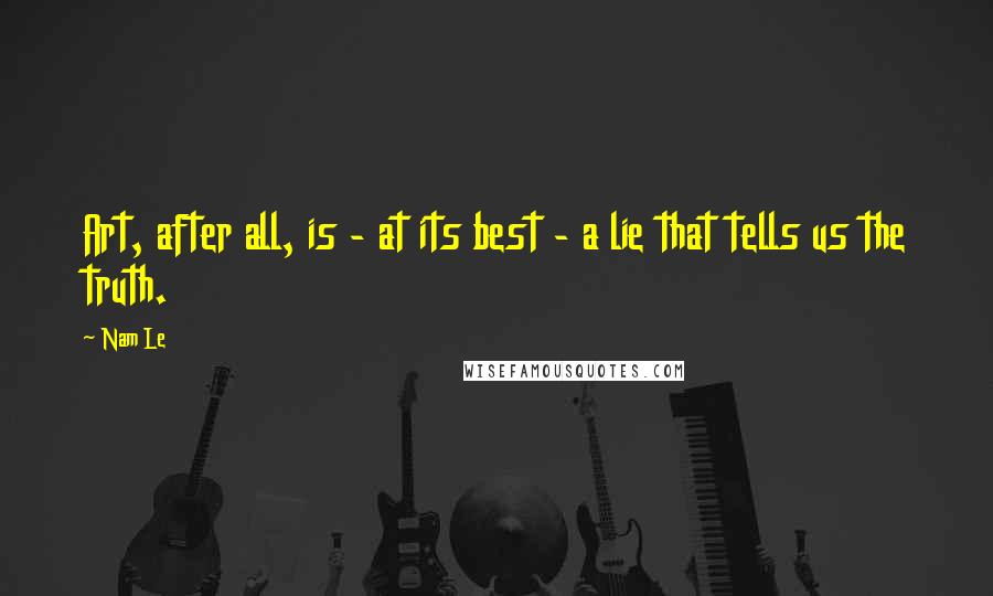 Nam Le Quotes: Art, after all, is - at its best - a lie that tells us the truth.