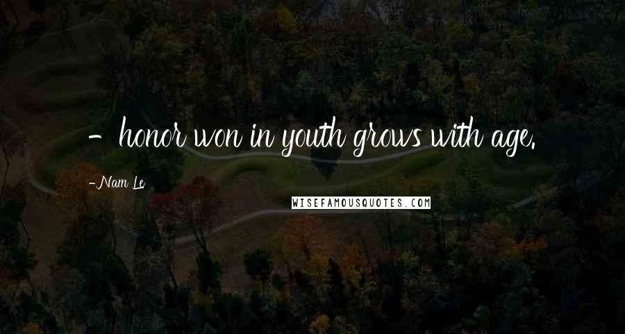 Nam Le Quotes: -honor won in youth grows with age.