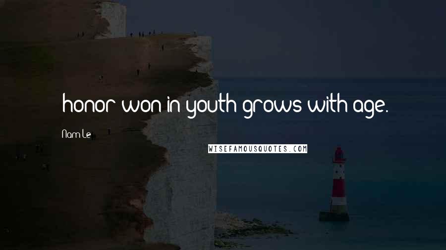 Nam Le Quotes: -honor won in youth grows with age.