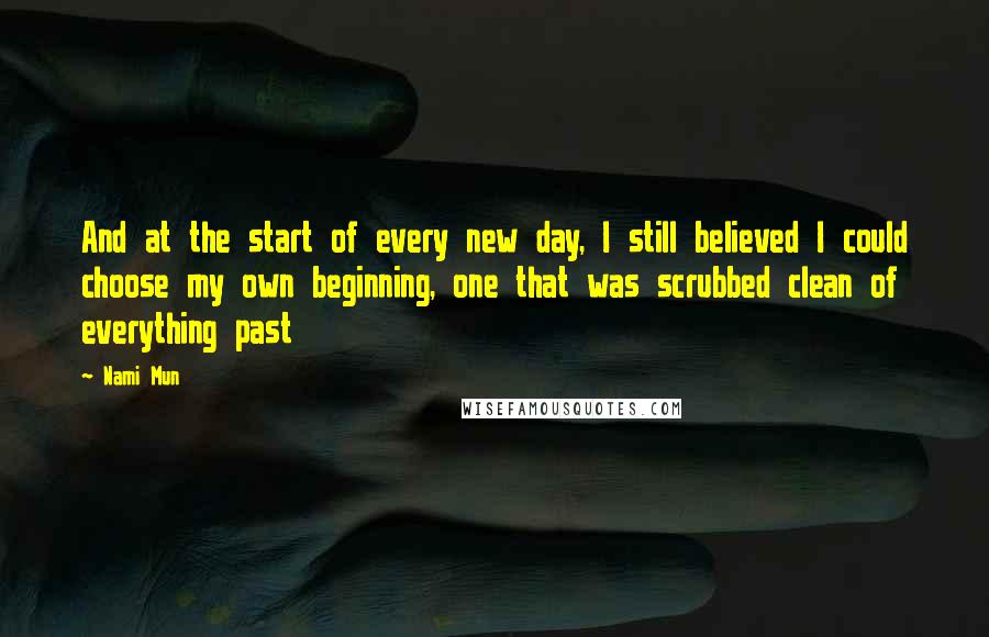 Nami Mun Quotes: And at the start of every new day, I still believed I could choose my own beginning, one that was scrubbed clean of everything past