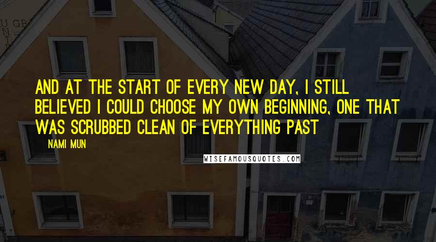 Nami Mun Quotes: And at the start of every new day, I still believed I could choose my own beginning, one that was scrubbed clean of everything past