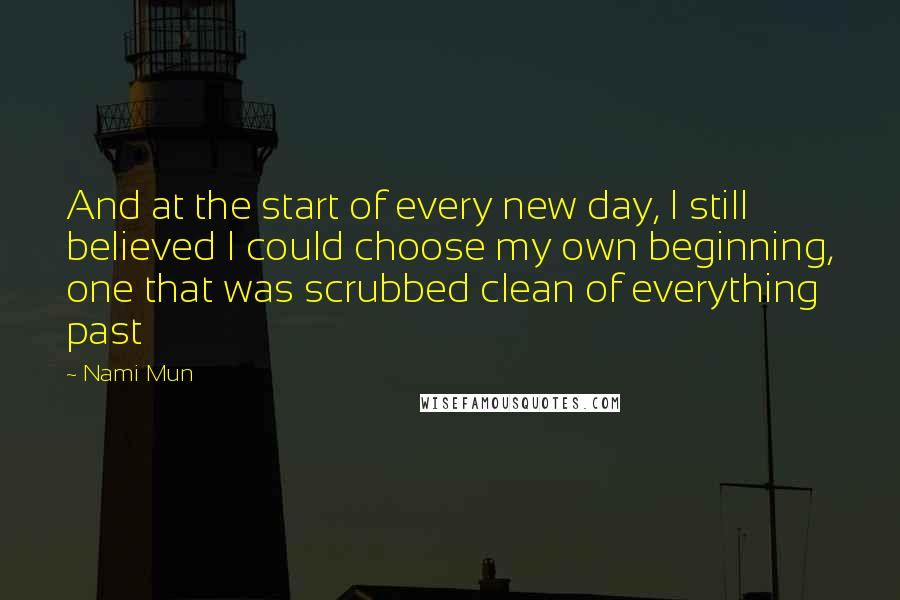 Nami Mun Quotes: And at the start of every new day, I still believed I could choose my own beginning, one that was scrubbed clean of everything past