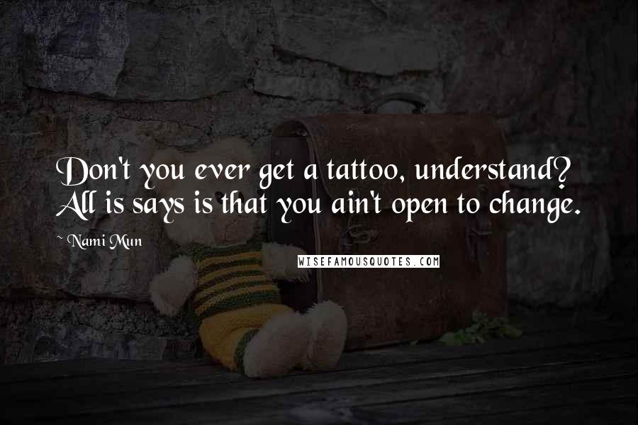 Nami Mun Quotes: Don't you ever get a tattoo, understand? All is says is that you ain't open to change.