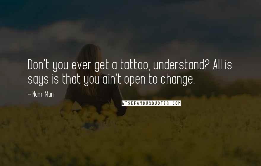 Nami Mun Quotes: Don't you ever get a tattoo, understand? All is says is that you ain't open to change.