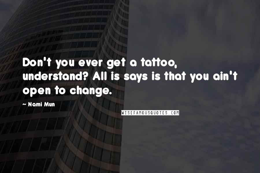 Nami Mun Quotes: Don't you ever get a tattoo, understand? All is says is that you ain't open to change.