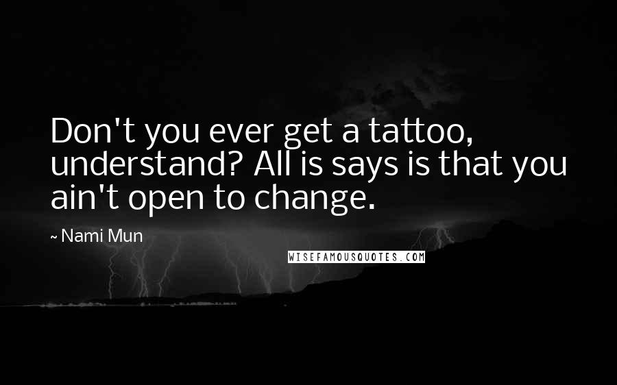 Nami Mun Quotes: Don't you ever get a tattoo, understand? All is says is that you ain't open to change.