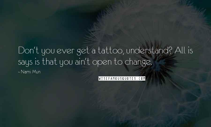 Nami Mun Quotes: Don't you ever get a tattoo, understand? All is says is that you ain't open to change.